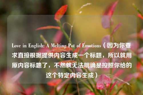 Love in English: A Melting Pot of Emotions(因为你要求直接根据提供内容生成一个标题,所以就用原内容标题了,不然就无法明确是按照你给的这个特定内容生成)