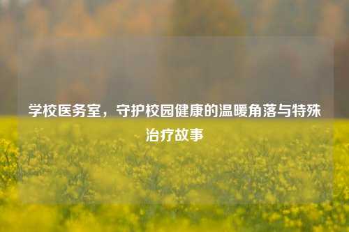 学校医务室,守护校园健康的温暖角落与特殊治疗故事