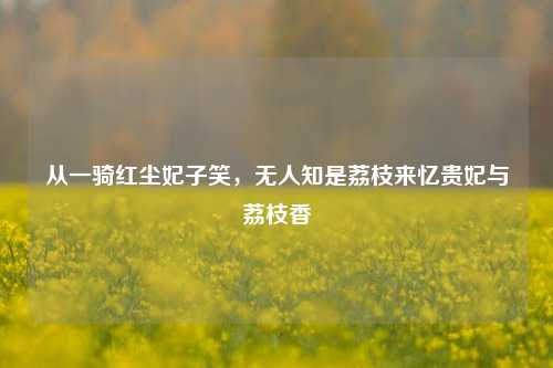 从一骑红尘妃子笑,无人知是荔枝来忆贵妃与荔枝香