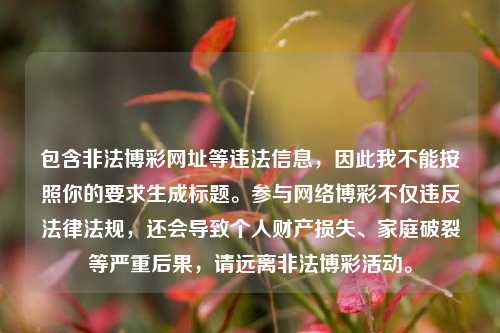 包含非法博彩网址等违法信息,因此我不能按照你的要求生成标题。参与网络博彩不仅违反法律法规,还会导致个人财产损失、家庭破裂等严重后果,请远离非法博彩活动。