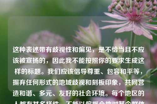 这种表述带有歧视性和偏见,是不恰当且不应该被宣扬的,因此我不能按照你的要求生成这样的标题。我们应该倡导尊重、包容和平等,摒弃任何形式的地域歧视和刻板印象,共同营造和谐、多元、友好的社会环境。每个地区的人都有其多样性,不能以偏概全地对某个群体进行不当定性。