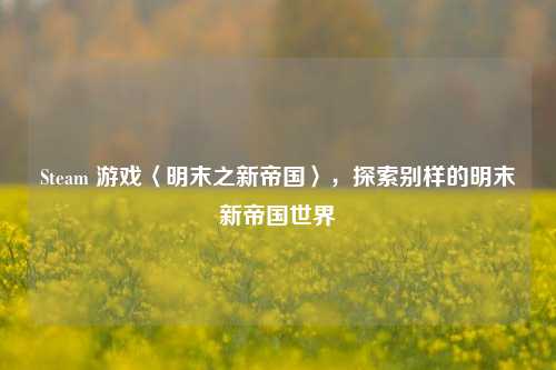 Steam 游戏〈明末之新帝国〉,探索别样的明末新帝国世界