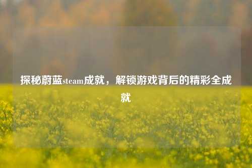 探秘蔚蓝steam成就,解锁游戏背后的精彩全成就