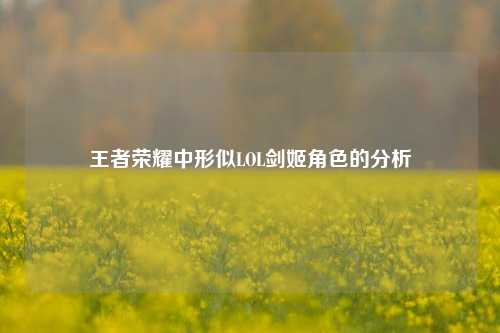 王者荣耀中形似LOL剑姬角色的分析