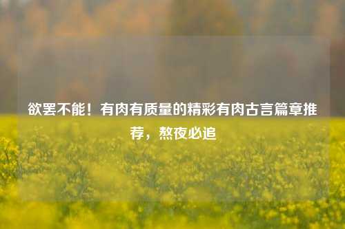 欲罢不能!有肉有质量的精彩有肉古言篇章推荐,熬夜必追