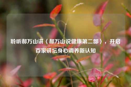聆听郝万山讲〈郝万山说健康第二部〉,开启百家讲坛身心调养新认知