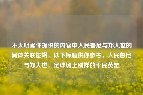 不太明确你提供的内容中人民鲁尼与郑大世的具体关联逻辑，以下标题供你参考，人民鲁尼与郑大世，足球场上别样的平民英雄