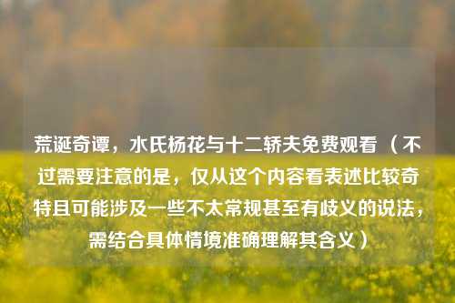 荒诞奇谭,水氏杨花与十二轿夫免费观看 (不过需要注意的是,仅从这个内容看表述比较奇特且可能涉及一些不太常规甚至有歧义的说法,需结合具体情境准确理解其含义)
