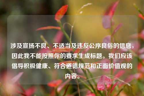 涉及宣扬不良、不适当及违反公序良俗的信息,因此我不能按照你的要求生成标题。我们应该倡导积极健康、符合道德规范和正面价值观的内容。