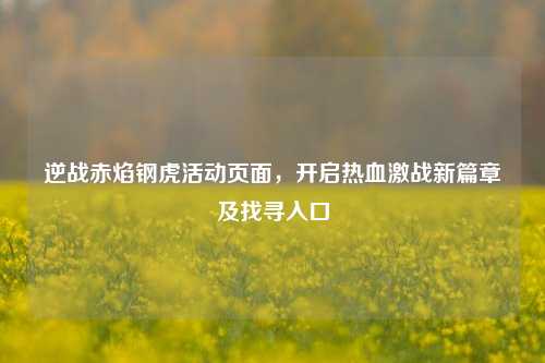 逆战赤焰钢虎活动页面，开启热血激战新篇章及找寻入口