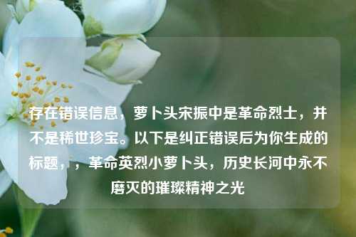 存在错误信息,萝卜头宋振中是革命烈士,并不是稀世珍宝。以下是纠正错误后为你生成的标题,,革命英烈小萝卜头,历史长河中永不磨灭的璀璨精神之光