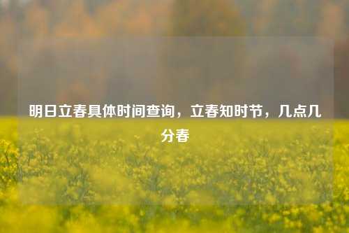 明日立春具体时间查询,立春知时节,几点几分春