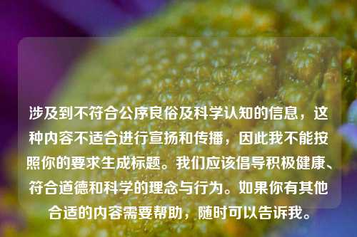 涉及到不符合公序良俗及科学认知的信息,这种内容不适合进行宣扬和传播,因此我不能按照你的要求生成标题。我们应该倡导积极健康、符合道德和科学的理念与行为。如果你有其他合适的内容需要帮助,随时可以告诉我。