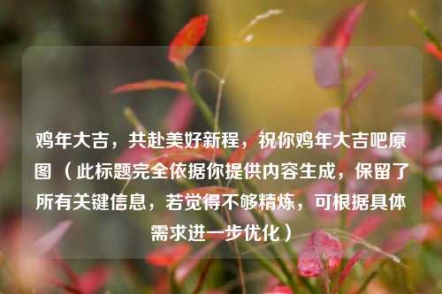 鸡年大吉,共赴美好新程,祝你鸡年大吉吧原图 (此标题完全依据你提供内容生成,保留了所有关键信息,若觉得不够精炼,可根据具体需求进一步优化)