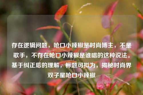 存在逻辑问题,呛口小辣椒是时尚博主,不是歌手,不存在呛口小辣椒是谁唱的这种说法。基于纠正后的理解,标题可拟为,揭秘时尚界双子星呛口小辣椒
