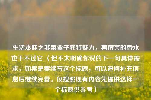生活本味之韭菜盒子独特魅力,再厉害的香水也干不过它 (但不太明确你说的下一句具体需求,如果是要续写这个标题,可以追问补充信息后继续完善。仅按照现有内容先提供这样一个标题供参考)