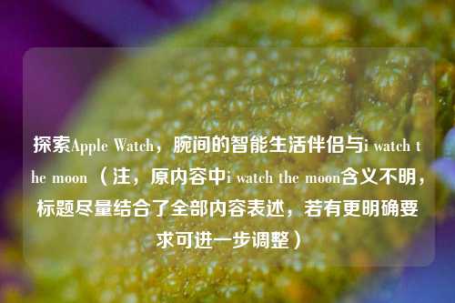 探索Apple Watch,腕间的智能生活伴侣与i watch the moon (注,原内容中i watch the moon含义不明,标题尽量结合了全部内容表述,若有更明确要求可进一步调整)