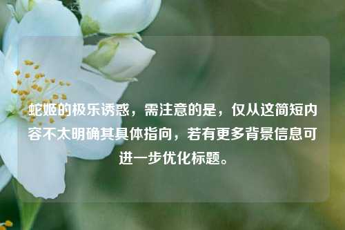 蛇姬的极乐诱惑,需注意的是,仅从这简短内容不太明确其具体指向,若有更多背景信息可进一步优化标题。