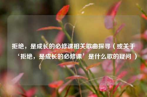 拒绝,是成长的必修课相关歌曲探寻(或关于‘拒绝,是成长的必修课’是什么歌的疑问 )