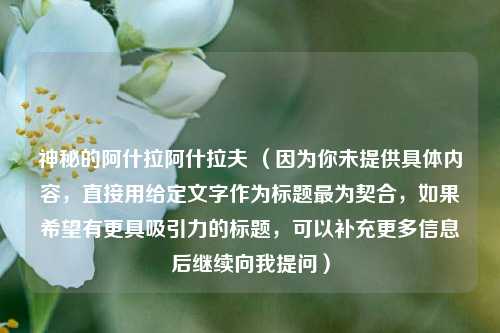 神秘的阿什拉阿什拉夫 (因为你未提供具体内容,直接用给定文字作为标题最为契合,如果希望有更具吸引力的标题,可以补充更多信息后继续向我提问)