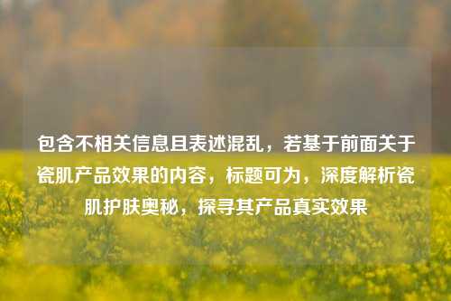 包含不相关信息且表述混乱,若基于前面关于瓷肌产品效果的内容,标题可为,深度解析瓷肌护肤奥秘,探寻其产品真实效果