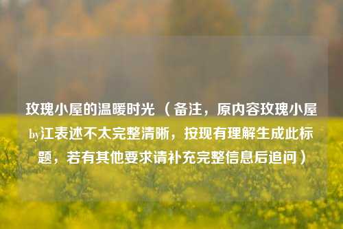 玫瑰小屋的温暖时光 (备注,原内容玫瑰小屋by江表述不太完整清晰,按现有理解生成此标题,若有其他要求请补充完整信息后追问)