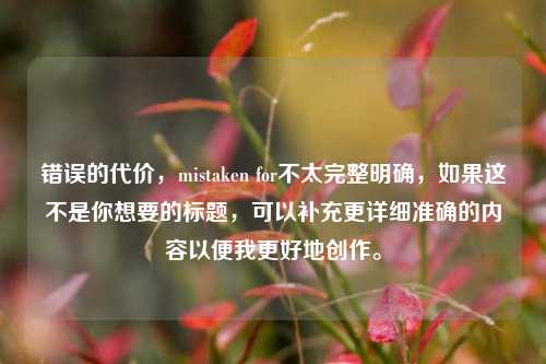 错误的代价,mistaken for不太完整明确,如果这不是你想要的标题,可以补充更详细准确的内容以便我更好地创作。