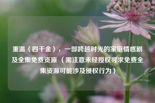 重温〈四千金〉，一部跨越时光的家庭情感剧及全集免费资源 （需注意未经授权寻求免费全集资源可能涉及侵权行为）