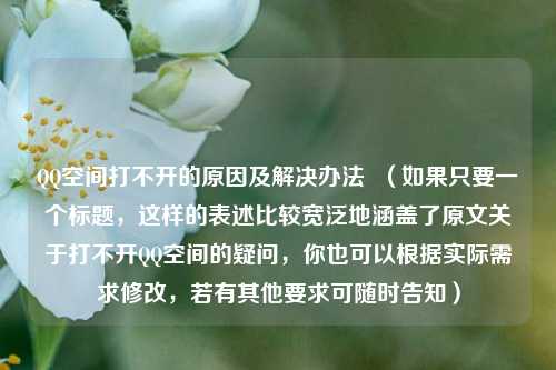 QQ空间打不开的原因及解决办法 (如果只要一个标题,这样的表述比较宽泛地涵盖了原文关于打不开QQ空间的疑问,你也可以根据实际需求修改,若有其他要求可随时告知)