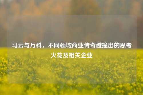 马云与万科，不同领域商业传奇碰撞出的思考火花及相关企业