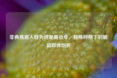 非典易感人群为何是青壮年,特殊时期下的脆弱群体剖析