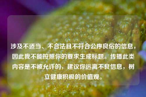涉及不适当、不合法且不符合公序良俗的信息,因此我不能按照你的要求生成标题。传播此类内容是不被允许的,建议你远离不良信息,树立健康积极的价值观。