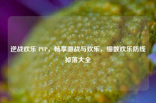 逆战欢乐 PVP，畅享激战与欢乐，细数欢乐防线掉落大全