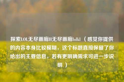 探索LOL无尽画廊H无尽画廊lolkl (感觉你提供的内容本身比较模糊,这个标题直接保留了你给出的主要信息,若有更明确需求可进一步说明 )