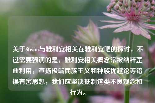 关于Steam与雅利安相关在雅利安吧的探讨,不过需要强调的是,雅利安相关概念常被纳粹歪曲利用,宣扬极端民族主义和种族优越论等错误有害思想,我们应坚决抵制这类不良观念和行为。