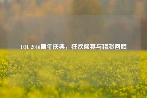 LOL 2016周年庆典，狂欢盛宴与精彩回顾
