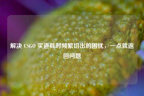 解决 CSGO 买道具时频繁切出的困扰,一点就返回问题