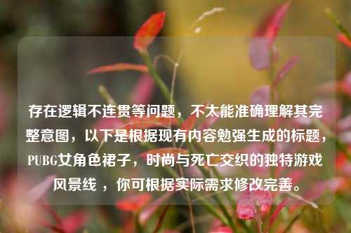 存在逻辑不连贯等问题，不太能准确理解其完整意图，以下是根据现有内容勉强生成的标题，PUBG女角色裙子，时尚与死亡交织的独特游戏风景线 ，你可根据实际需求修改完善。