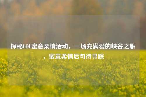 探秘LOL蜜意柔情活动,一场充满爱的峡谷之旅,蜜意柔情后句待寻踪
