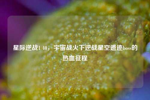 星际逆战1 40,宇宙战火下逆战星空遗迹boss的热血征程