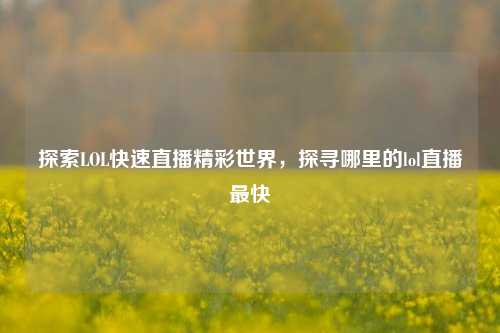 探索LOL快速直播精彩世界,探寻哪里的lol直播最快