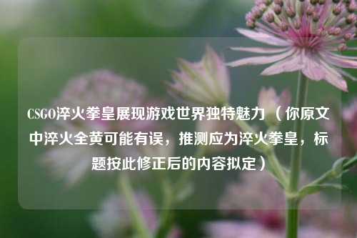 CSGO淬火拳皇展现游戏世界独特魅力 (你原文中淬火全黄可能有误,推测应为淬火拳皇,标题按此修正后的内容拟定)