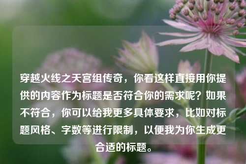 穿越火线之天宫组传奇,你看这样直接用你提供的内容作为标题是否符合你的需求呢?如果不符合,你可以给我更多具体要求,比如对标题风格、字数等进行限制,以便我为你生成更合适的标题。