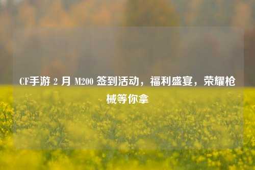 CF手游 2 月 M200 签到活动,福利盛宴,荣耀枪械等你拿