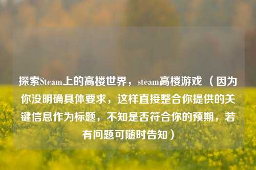 探索Steam上的高楼世界,steam高楼游戏 (因为你没明确具体要求,这样直接整合你提供的关键信息作为标题,不知是否符合你的预期,若有问题可随时告知)