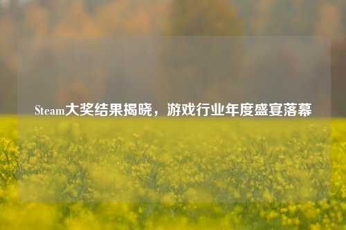 Steam大奖结果揭晓,游戏行业年度盛宴落幕
