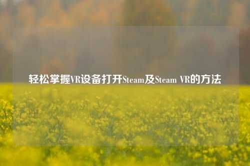 轻松掌握VR设备打开Steam及Steam VR的方法