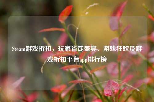 Steam游戏折扣，玩家省钱盛宴、游戏狂欢及游戏折扣平台app排行榜