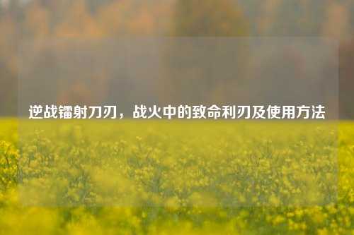 逆战镭射刀刃，战火中的致命利刃及使用方法