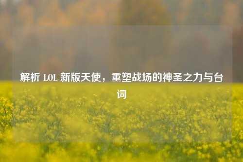 解析 LOL 新版天使,重塑战场的神圣之力与台词